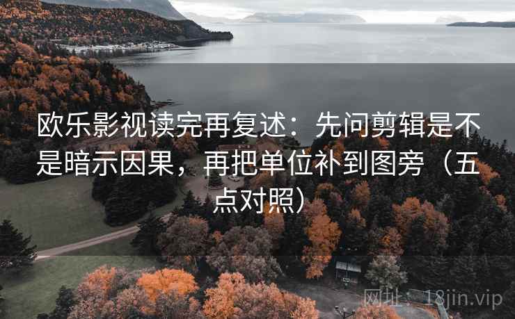 欧乐影视读完再复述：先问剪辑是不是暗示因果，再把单位补到图旁（五点对照）