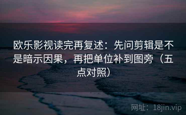 欧乐影视读完再复述：先问剪辑是不是暗示因果，再把单位补到图旁（五点对照）