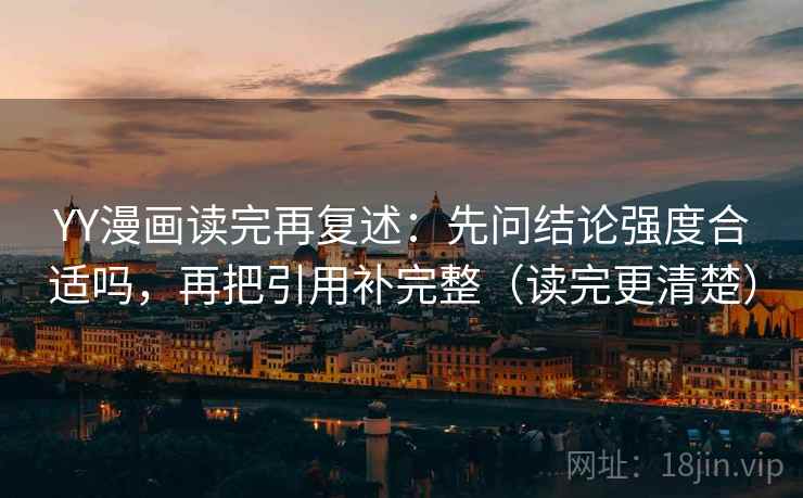 YY漫画读完再复述：先问结论强度合适吗，再把引用补完整（读完更清楚）