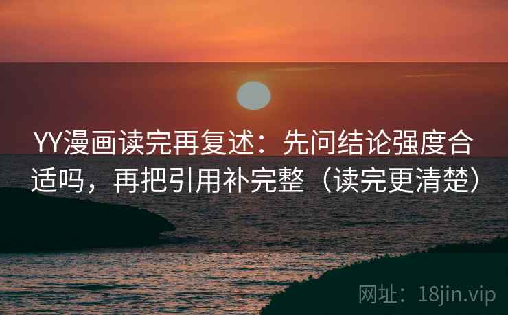 YY漫画读完再复述：先问结论强度合适吗，再把引用补完整（读完更清楚）