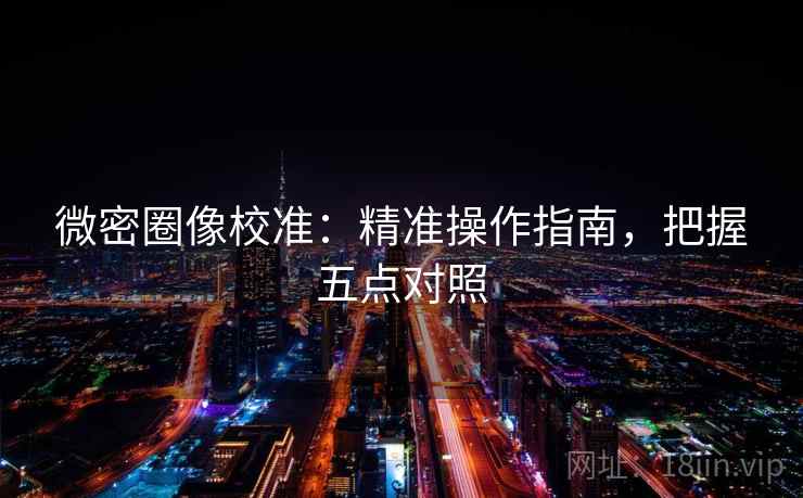 微密圈像校准：精准操作指南，把握五点对照
