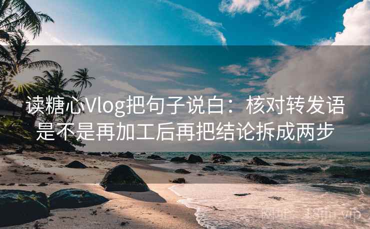 读糖心Vlog把句子说白：核对转发语是不是再加工后再把结论拆成两步