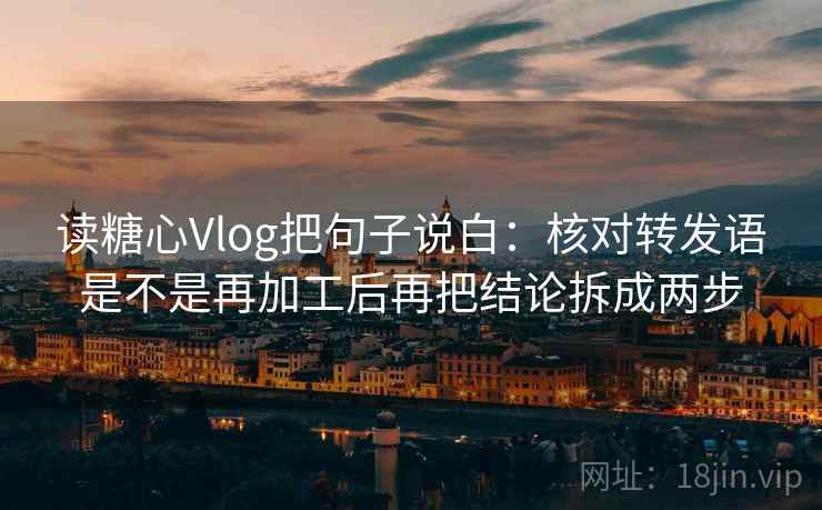 读糖心Vlog把句子说白：核对转发语是不是再加工后再把结论拆成两步