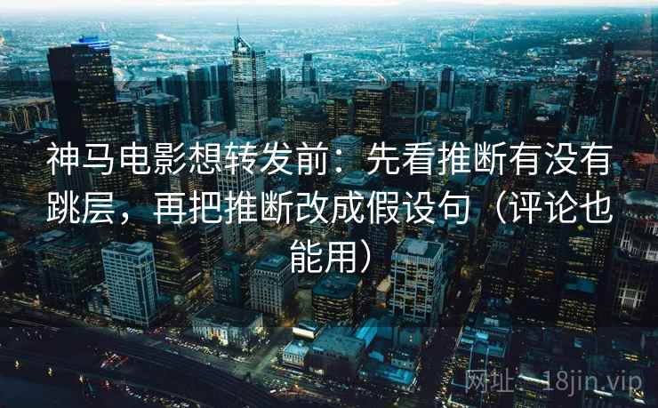 神马电影想转发前：先看推断有没有跳层，再把推断改成假设句（评论也能用）