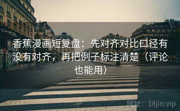 香蕉漫画短复盘：先对齐对比口径有没有对齐，再把例子标注清楚（评论也能用）