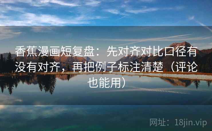 香蕉漫画短复盘：先对齐对比口径有没有对齐，再把例子标注清楚（评论也能用）