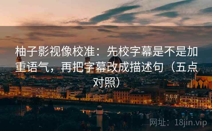 柚子影视像校准：先校字幕是不是加重语气，再把字幕改成描述句（五点对照）