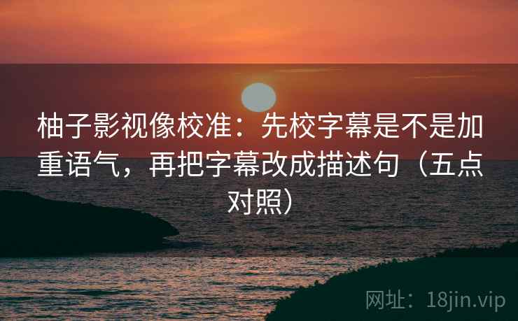 柚子影视像校准：先校字幕是不是加重语气，再把字幕改成描述句（五点对照）