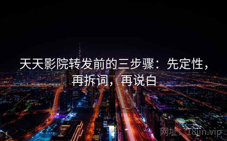 天天影院转发前的三步骤：先定性，再拆词，再说白