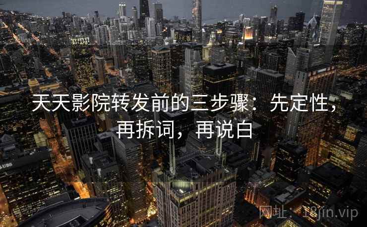 天天影院转发前的三步骤：先定性，再拆词，再说白