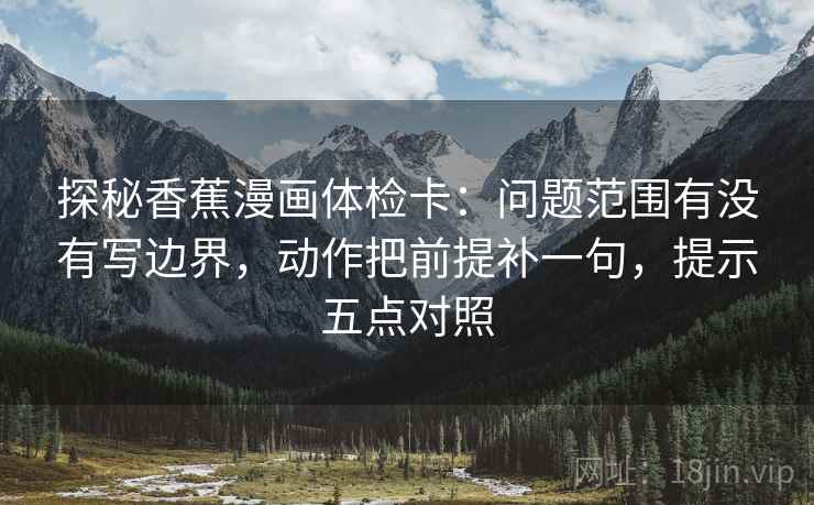 探秘香蕉漫画体检卡：问题范围有没有写边界，动作把前提补一句，提示五点对照