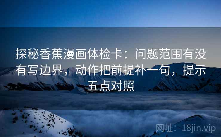 探秘香蕉漫画体检卡：问题范围有没有写边界，动作把前提补一句，提示五点对照