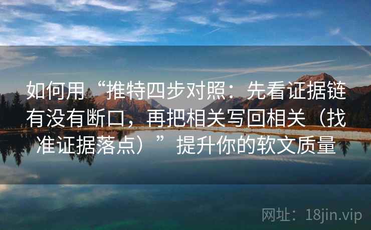 如何用“推特四步对照：先看证据链有没有断口，再把相关写回相关（找准证据落点）”提升你的软文质量