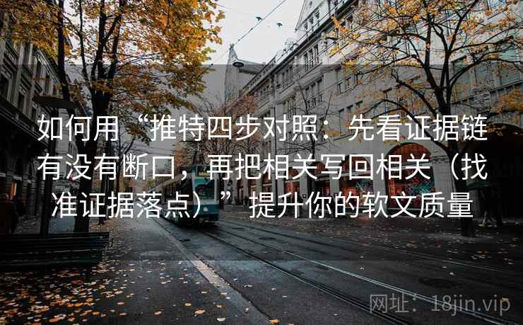 如何用“推特四步对照：先看证据链有没有断口，再把相关写回相关（找准证据落点）”提升你的软文质量