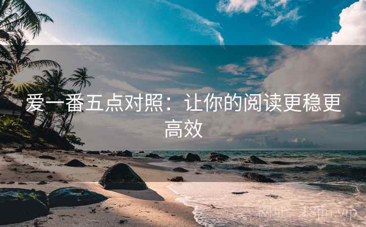 爱一番五点对照：让你的阅读更稳更高效