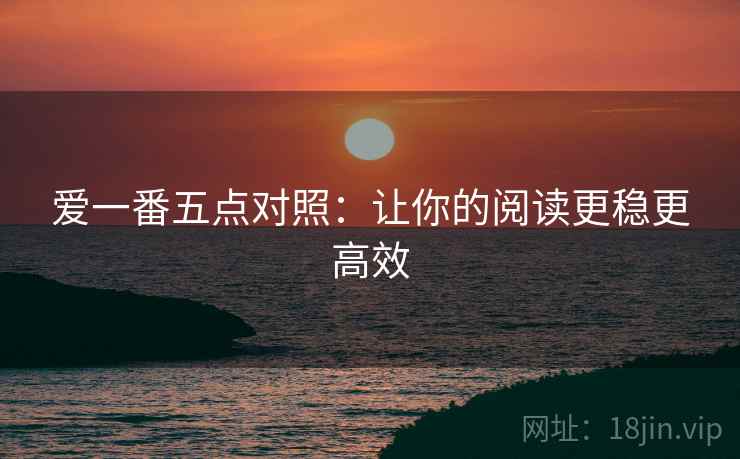 爱一番五点对照：让你的阅读更稳更高效
