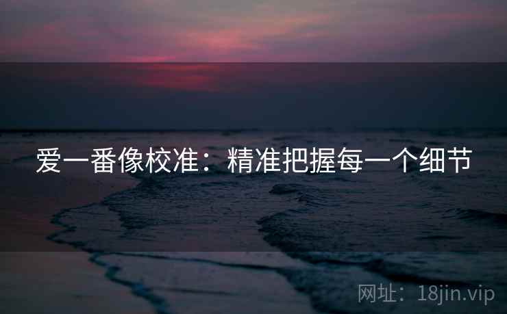 爱一番像校准：精准把握每一个细节