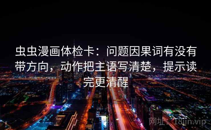 虫虫漫画体检卡：问题因果词有没有带方向，动作把主语写清楚，提示读完更清醒