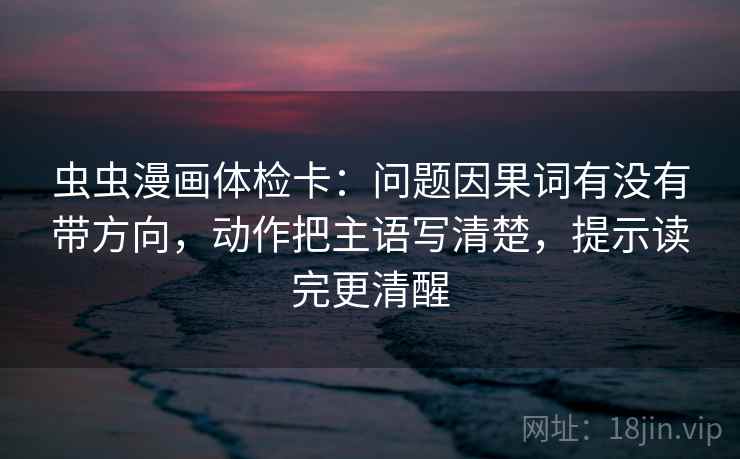 虫虫漫画体检卡：问题因果词有没有带方向，动作把主语写清楚，提示读完更清醒