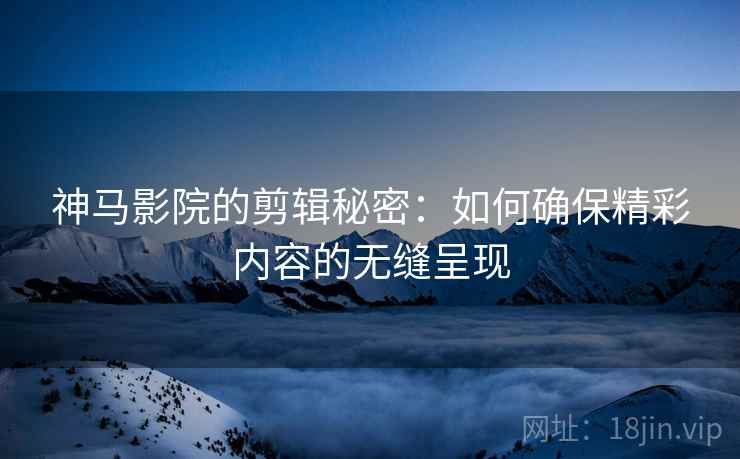 神马影院的剪辑秘密：如何确保精彩内容的无缝呈现