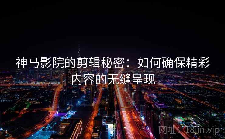 神马影院的剪辑秘密：如何确保精彩内容的无缝呈现