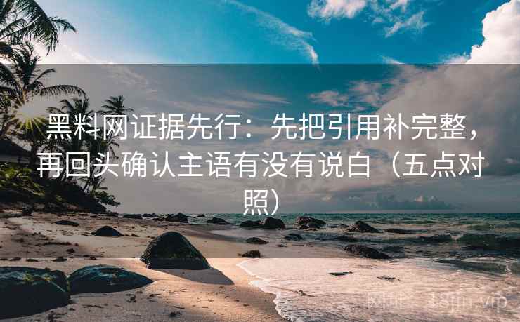 黑料网证据先行：先把引用补完整，再回头确认主语有没有说白（五点对照）