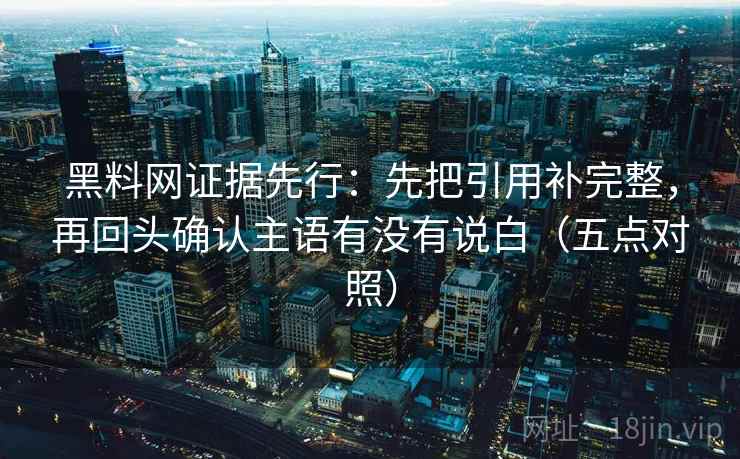黑料网证据先行：先把引用补完整，再回头确认主语有没有说白（五点对照）