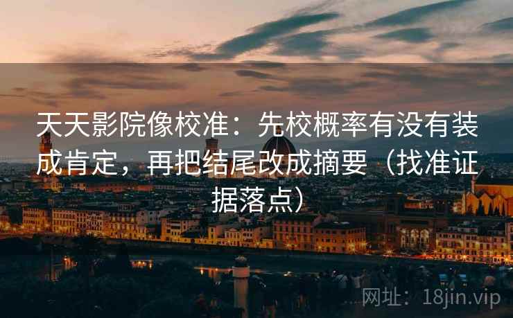 天天影院像校准：先校概率有没有装成肯定，再把结尾改成摘要（找准证据落点）