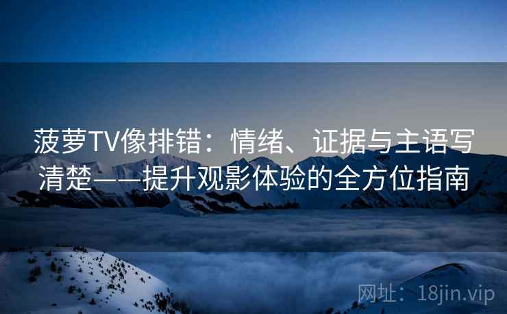 菠萝TV像排错：情绪、证据与主语写清楚——提升观影体验的全方位指南