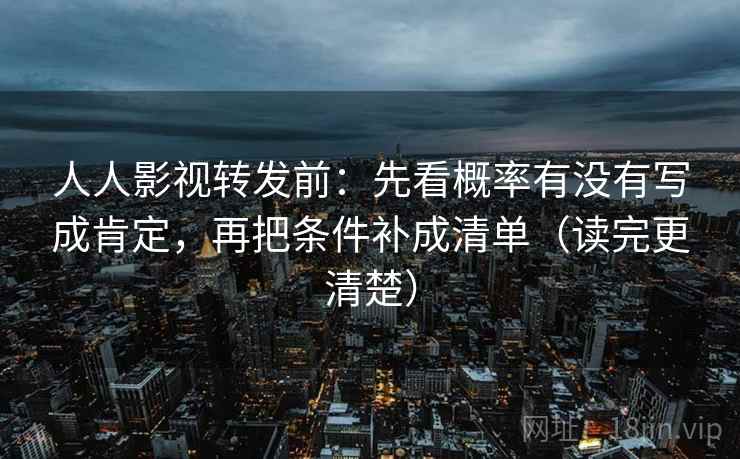 人人影视转发前：先看概率有没有写成肯定，再把条件补成清单（读完更清楚）