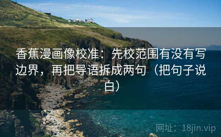 香蕉漫画像校准：先校范围有没有写边界，再把导语拆成两句（把句子说白）