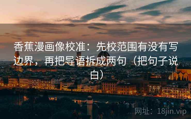 香蕉漫画像校准：先校范围有没有写边界，再把导语拆成两句（把句子说白）