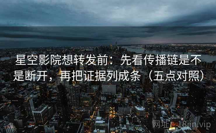 星空影院想转发前：先看传播链是不是断开，再把证据列成条（五点对照）