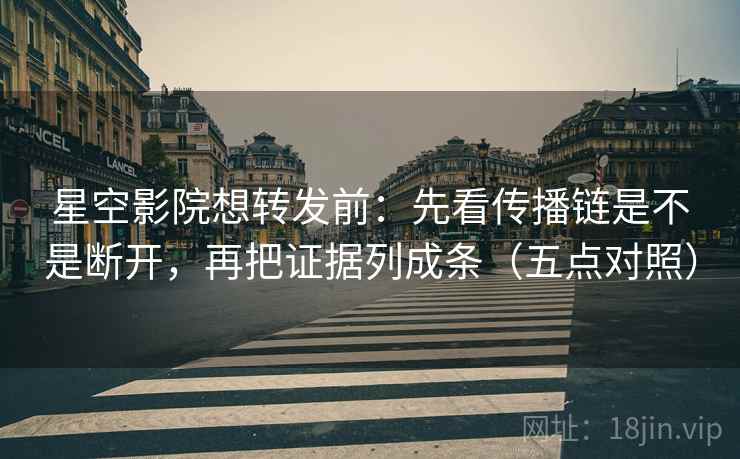 星空影院想转发前：先看传播链是不是断开，再把证据列成条（五点对照）