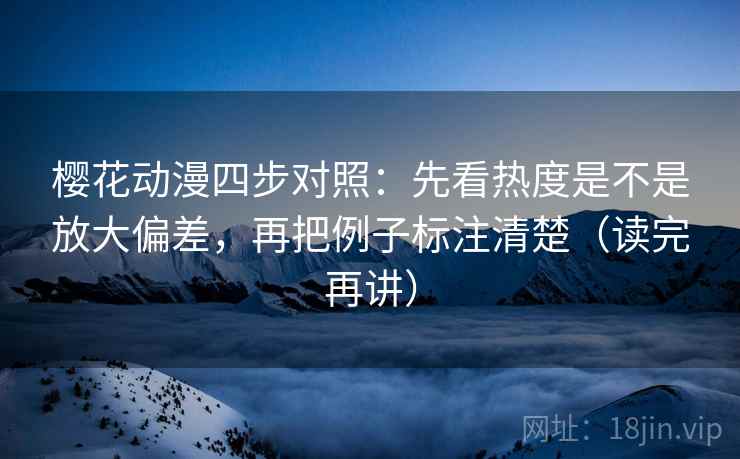 樱花动漫四步对照：先看热度是不是放大偏差，再把例子标注清楚（读完再讲）