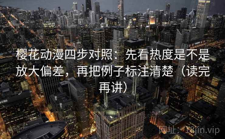 樱花动漫四步对照：先看热度是不是放大偏差，再把例子标注清楚（读完再讲）