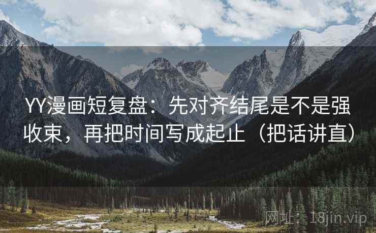 YY漫画短复盘：先对齐结尾是不是强收束，再把时间写成起止（把话讲直）