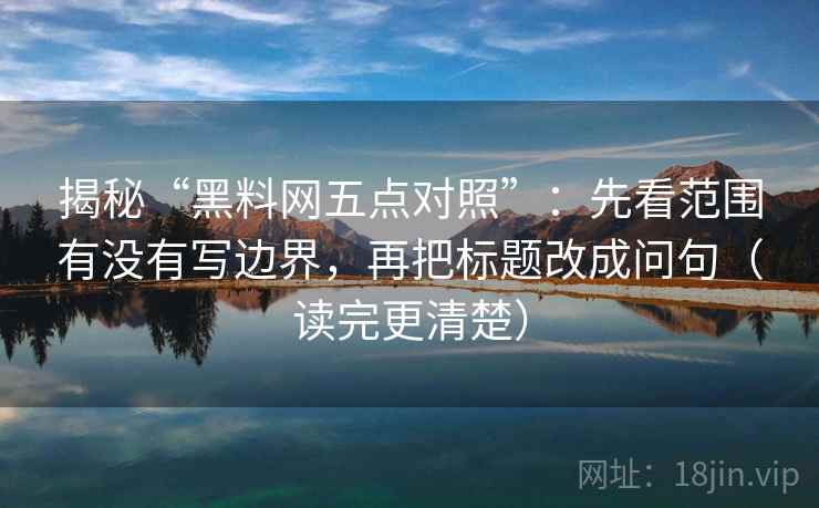 揭秘“黑料网五点对照”：先看范围有没有写边界，再把标题改成问句（读完更清楚）