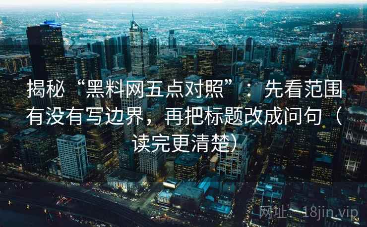 揭秘“黑料网五点对照”：先看范围有没有写边界，再把标题改成问句（读完更清楚）