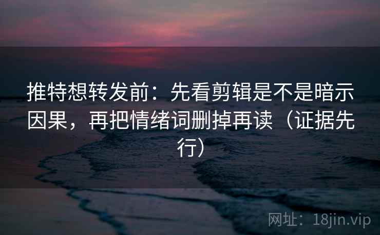 推特想转发前：先看剪辑是不是暗示因果，再把情绪词删掉再读（证据先行）