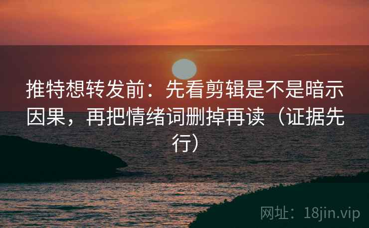 推特想转发前：先看剪辑是不是暗示因果，再把情绪词删掉再读（证据先行）