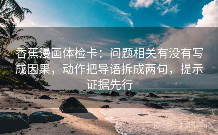 香蕉漫画体检卡：问题相关有没有写成因果，动作把导语拆成两句，提示证据先行