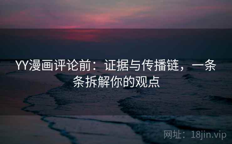 YY漫画评论前：证据与传播链，一条条拆解你的观点