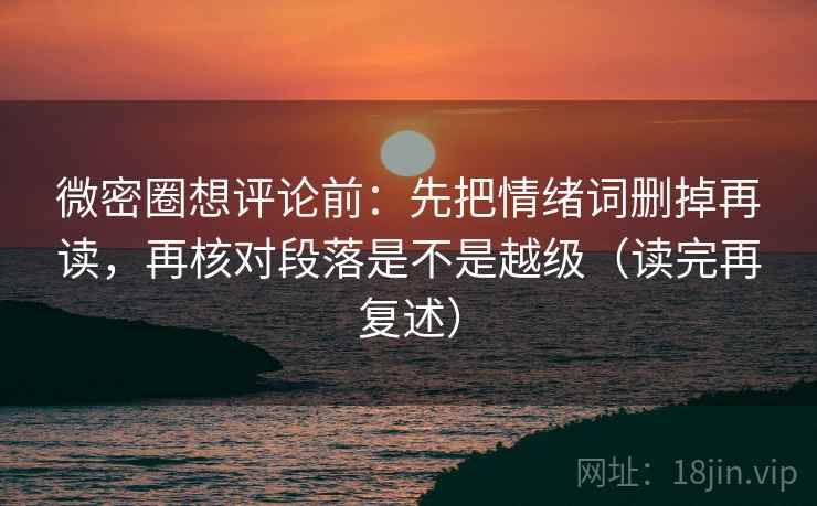 微密圈想评论前：先把情绪词删掉再读，再核对段落是不是越级（读完再复述）