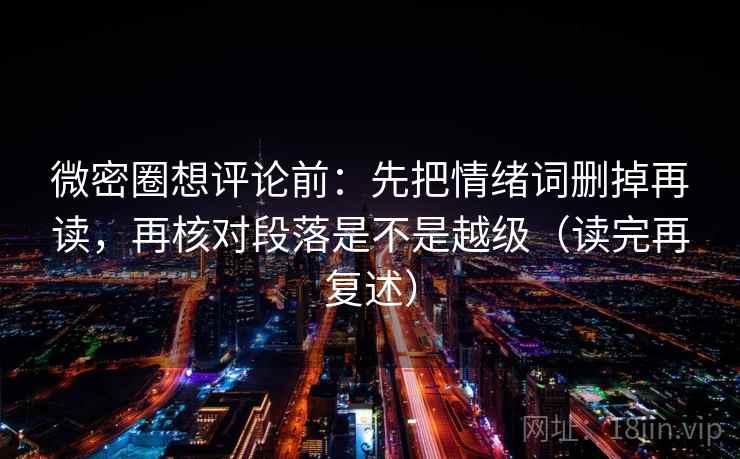 微密圈想评论前：先把情绪词删掉再读，再核对段落是不是越级（读完再复述）