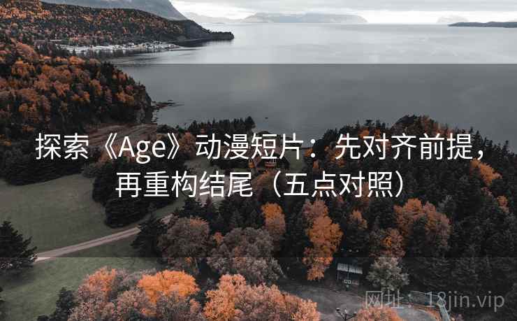 探索《Age》动漫短片：先对齐前提，再重构结尾（五点对照）