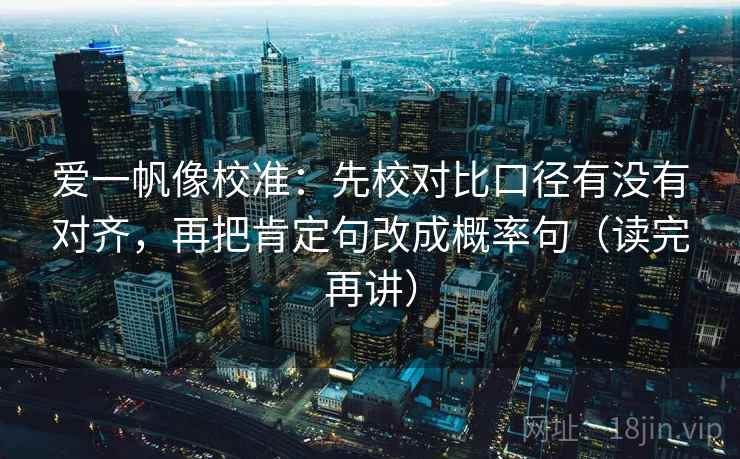 爱一帆像校准：先校对比口径有没有对齐，再把肯定句改成概率句（读完再讲）