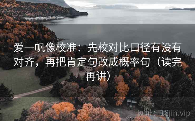 爱一帆像校准：先校对比口径有没有对齐，再把肯定句改成概率句（读完再讲）