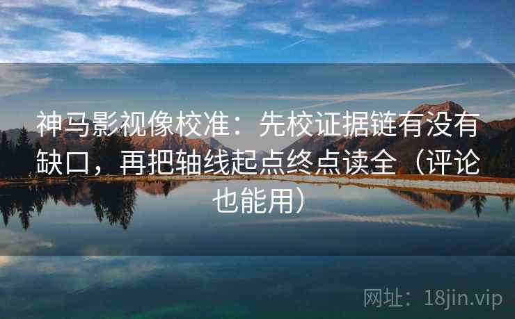 神马影视像校准：先校证据链有没有缺口，再把轴线起点终点读全（评论也能用）