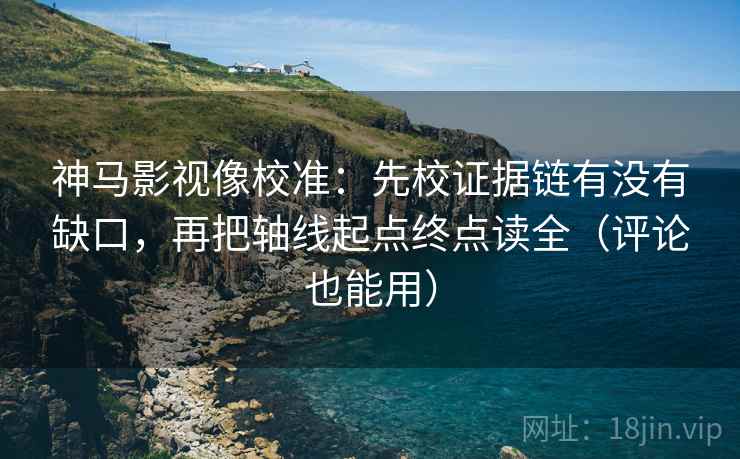 神马影视像校准：先校证据链有没有缺口，再把轴线起点终点读全（评论也能用）